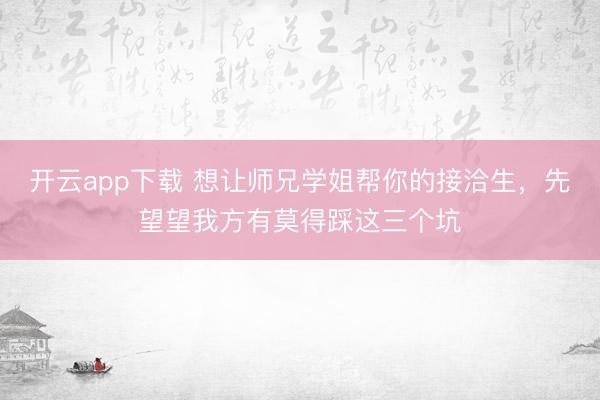 开云app下载 想让师兄学姐帮你的接洽生,先望望我方有莫得踩这三个坑