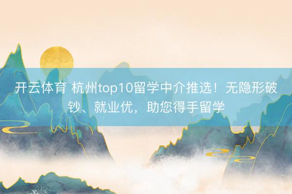 开云体育 杭州top10留学中介推选!无隐形破钞、就业优,助您得手留学