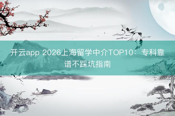 开云app 2026上海留学中介TOP10:专科靠谱不踩坑指南