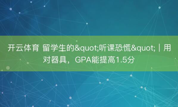 开云体育 留学生的"听课恐慌"|用对器具,GPA能提高1.5分