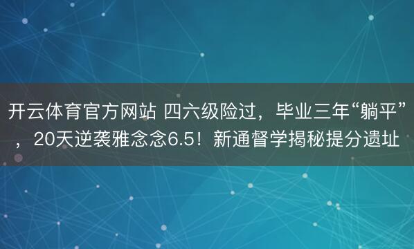 开云体育官方网站 四六级险过，毕业三年“躺平”，20天逆袭雅念念6.5！新通督学揭秘提分遗址