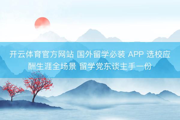 开云体育官方网站 国外留学必装 APP 选校应酬生涯全场景 留学党东谈主手一份