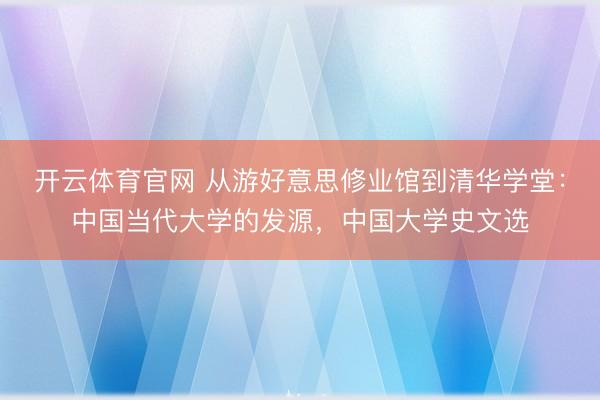 开云体育官网 从游好意思修业馆到清华学堂：中国当代大学的发源，中国大学史文选