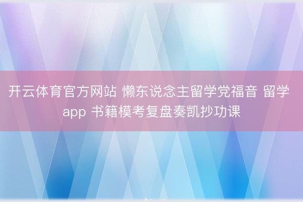 开云体育官方网站 懒东说念主留学党福音 留学 app 书籍模考复盘奏凯抄功课
