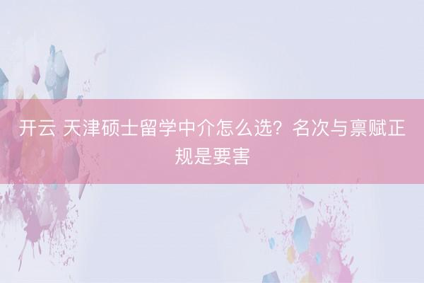 开云 天津硕士留学中介怎么选？名次与禀赋正规是要害