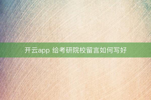开云app 给考研院校留言如何写好