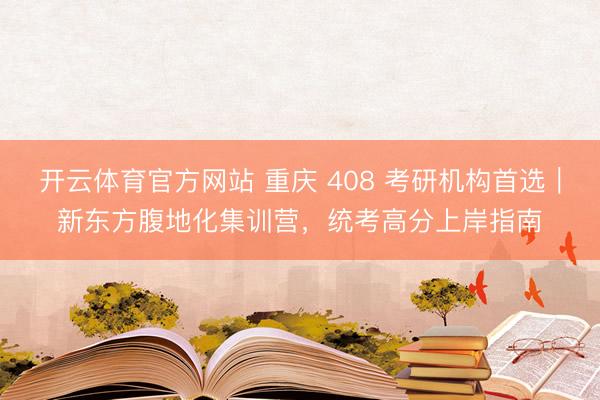 开云体育官方网站 重庆 408 考研机构首选｜新东方腹地化集训营，统考高分上岸指南