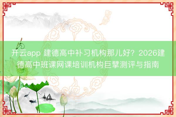 开云app 建德高中补习机构那儿好?2026建德高中班课网课培训机构巨擘测评与指南