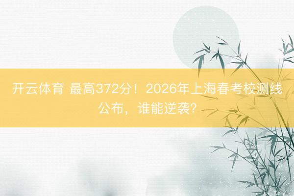 开云体育 最高372分!2026年上海春考校测线公布,谁能逆袭?