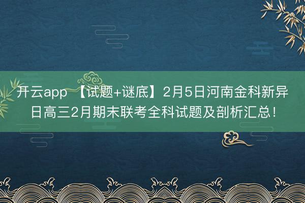 开云app 【试题+谜底】2月5日河南金科新异日高三2月期末联考全科试题及剖析汇总！