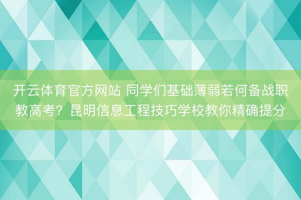 开云体育官方网站 同学们基础薄弱若何备战职教高考?昆明信息工程技巧学校教你精确提分