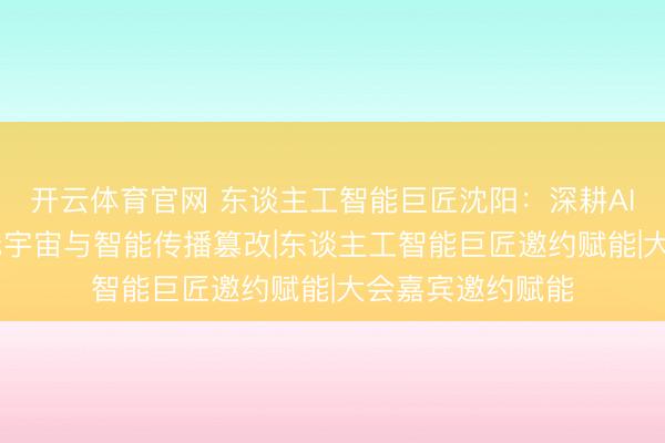 开云体育官网 东谈主工智能巨匠沈阳：深耕AI与新媒体 引颈元宇宙与智能传播篡改|东谈主工智能巨匠邀约赋能|大会嘉宾邀约赋能
