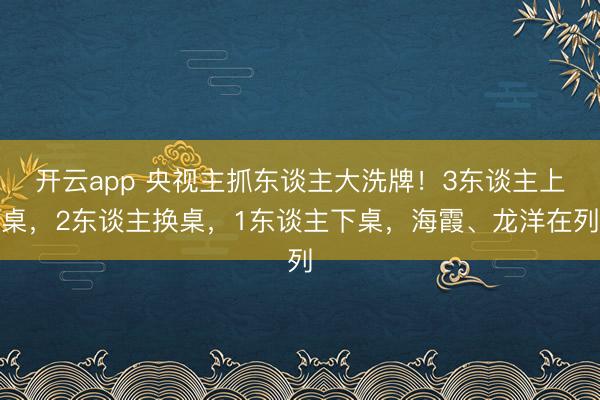 开云app 央视主抓东谈主大洗牌！3东谈主上桌，2东谈主换桌，1东谈主下桌，海霞、龙洋在列