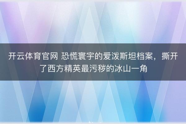 开云体育官网 恐慌寰宇的爱泼斯坦档案,撕开了西方精英最污秽的冰山一角