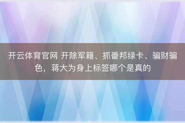 开云体育官网 开除军籍、抓番邦绿卡、骗财骗色,蒋大为身上标签哪个是真的