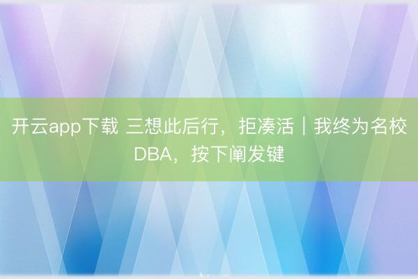 开云app下载 三想此后行,拒凑活|我终为名校DBA,按下阐发键