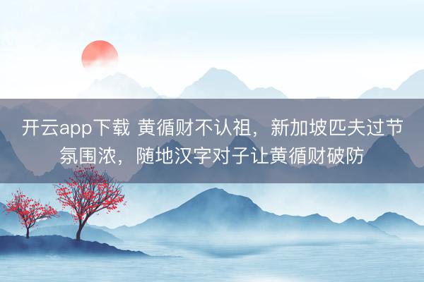 开云app下载 黄循财不认祖,新加坡匹夫过节氛围浓,随地汉字对子让黄循财破防