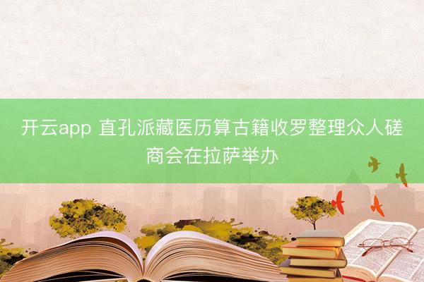 开云app 直孔派藏医历算古籍收罗整理众人磋商会在拉萨举办