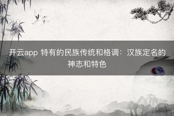 开云app 特有的民族传统和格调：汉族定名的神志和特色