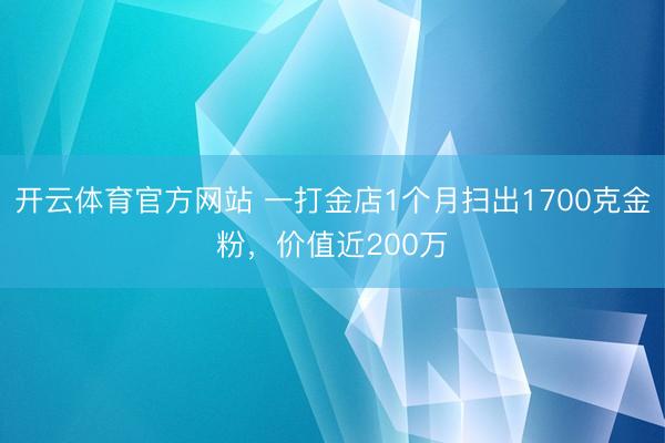 开云体育官方网站 一打金店1个月扫出1700克金粉，价值近200万