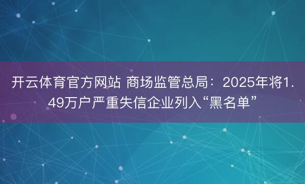 开云体育官方网站 商场监管总局：2025年将1.49万户严重失信企业列入“黑名单”