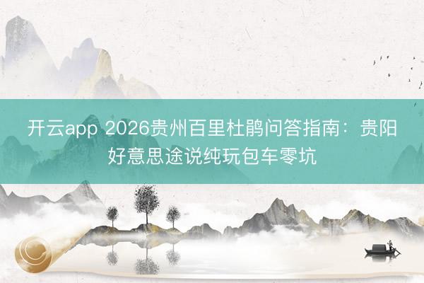 开云app 2026贵州百里杜鹃问答指南:贵阳好意思途说纯玩包车零坑