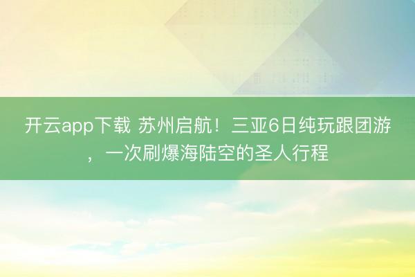 开云app下载 苏州启航！三亚6日纯玩跟团游，一次刷爆海陆空的圣人行程