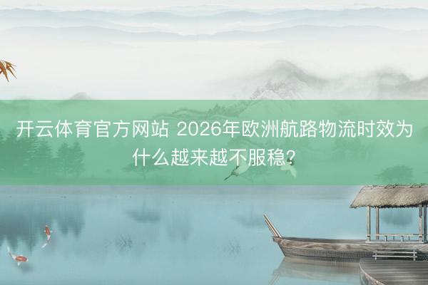 开云体育官方网站 2026年欧洲航路物流时效为什么越来越不服稳？