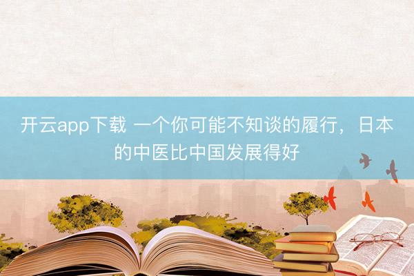 开云app下载 一个你可能不知谈的履行，日本的中医比中国发展得好