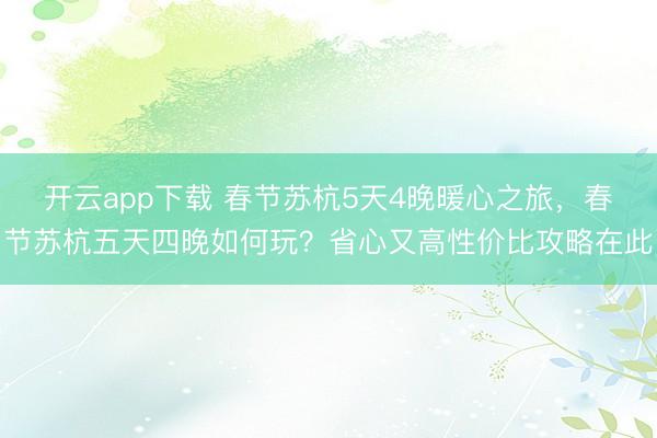 开云app下载 春节苏杭5天4晚暖心之旅，春节苏杭五天四晚如何玩？省心又高性价比攻略在此