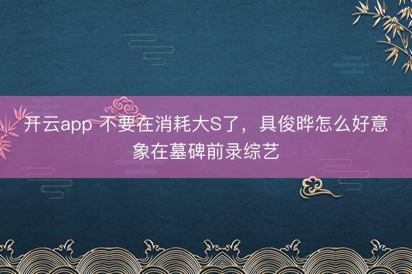开云app 不要在消耗大S了，具俊晔怎么好意象在墓碑前录综艺