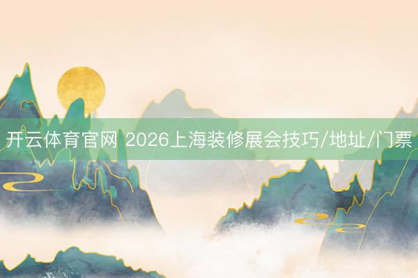 开云体育官网 2026上海装修展会技巧/地址/门票