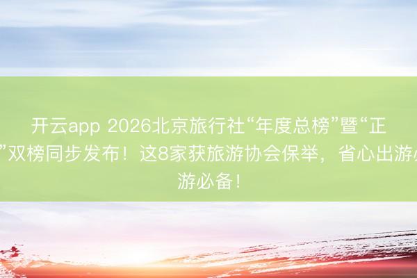 开云app 2026北京旅行社“年度总榜”暨“正规榜”双榜同步发布！这8家获旅游协会保举，省心出游必备！