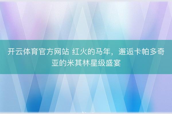 开云体育官方网站 红火的马年，邂逅卡帕多奇亚的米其林星级盛宴