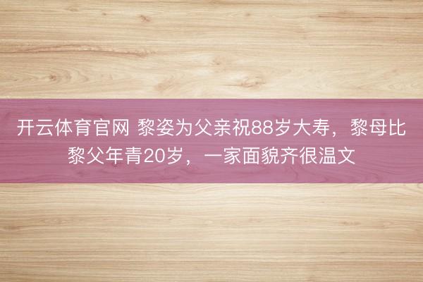 开云体育官网 黎姿为父亲祝88岁大寿，黎母比黎父年青20岁，一家面貌齐很温文