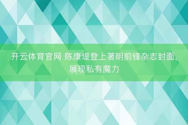 开云体育官网 陈康堤登上著明前锋杂志封面，展现私有魔力