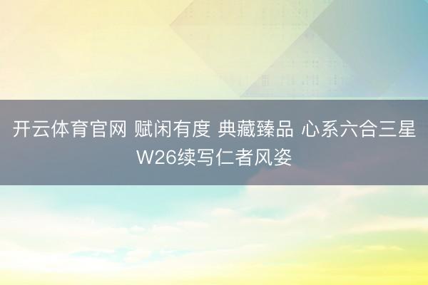 开云体育官网 赋闲有度 典藏臻品 心系六合三星W26续写仁者风姿
