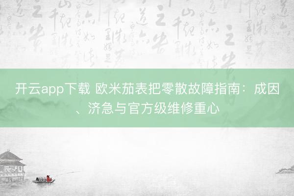 开云app下载 欧米茄表把零散故障指南：成因、济急与官方级维修重心