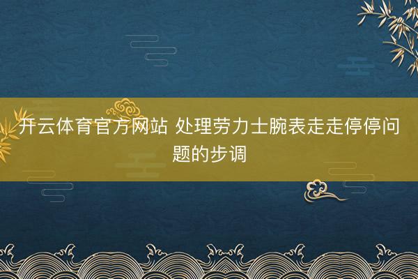 开云体育官方网站 处理劳力士腕表走走停停问题的步调