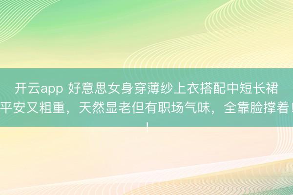 开云app 好意思女身穿薄纱上衣搭配中短长裙平安又粗重，天然显老但有职场气味，全靠脸撑着！