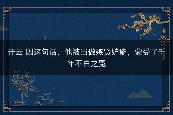 开云 因这句话,他被当做嫉贤妒能,蒙受了千年不白之冤