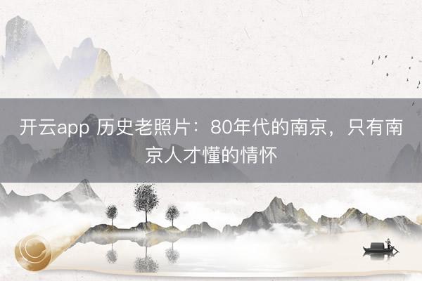 开云app 历史老照片:80年代的南京,只有南京人才懂的情怀