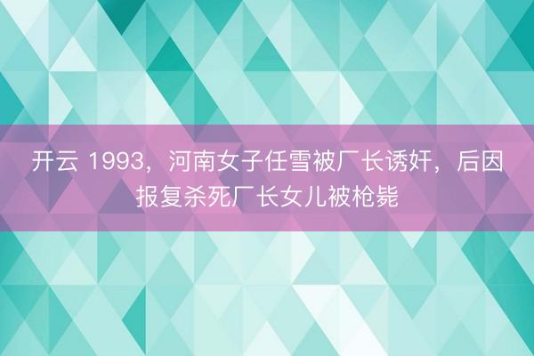 开云 1993,河南女子任雪被厂长诱奸,后因报复杀死厂长女儿被枪毙