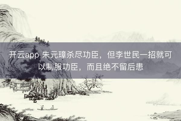 开云app 朱元璋杀尽功臣，但李世民一招就可以制服功臣，而且绝不留后患