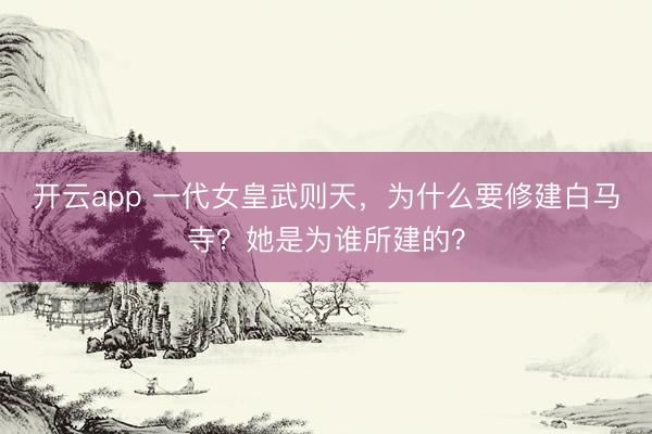 开云app 一代女皇武则天，为什么要修建白马寺？她是为谁所建的？
