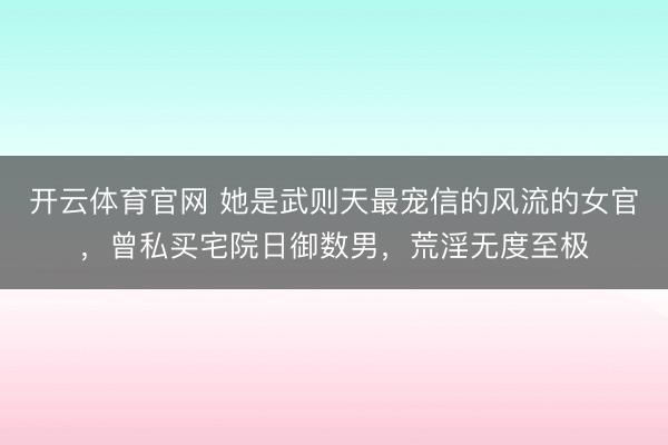 开云体育官网 她是武则天最宠信的风流的女官，曾私买宅院日御数男，荒淫无度至极