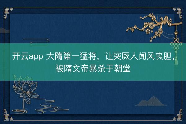 开云app 大隋第一猛将,让突厥人闻风丧胆,被隋文帝暴杀于朝堂