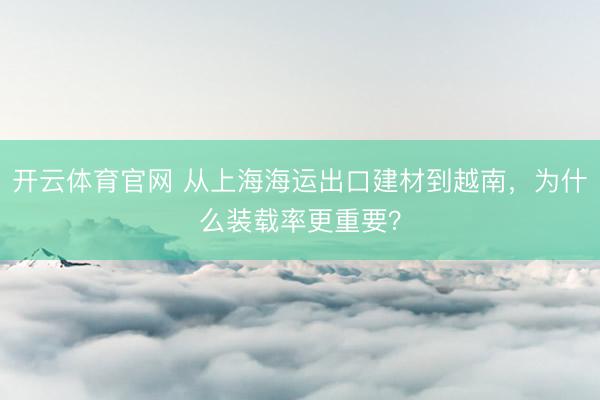 开云体育官网 从上海海运出口建材到越南,为什么装载率更重要?