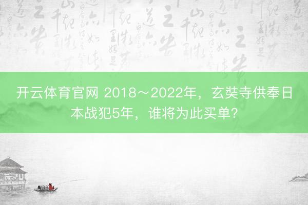 开云体育官网 2018～2022年，玄奘寺供奉日本战犯5年，谁将为此买单？