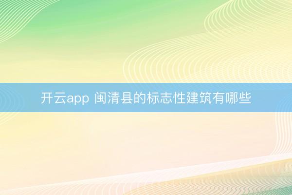 开云app 闽清县的标志性建筑有哪些